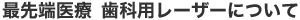 最先端医療 歯科用レーザーについて